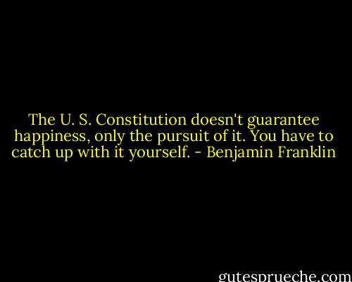 The U. S. Constitution doesn't guarantee happiness, only the pursuit of it. You have to catch up with it yourself. - Benjamin Franklin