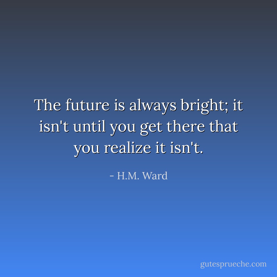 The future is always bright; it isn't until you get there that you realize it isn't. - H.M. Ward