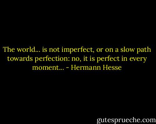 The world... is not imperfect, or on a slow path towards perfection: no, it is perfect in every moment... - Hermann Hesse