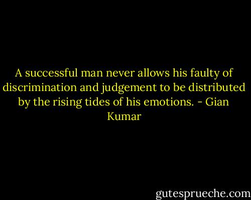 A successful man never allows his faulty of discrimination and judgement to be distributed by the rising tides of his emotions. - Gian Kumar