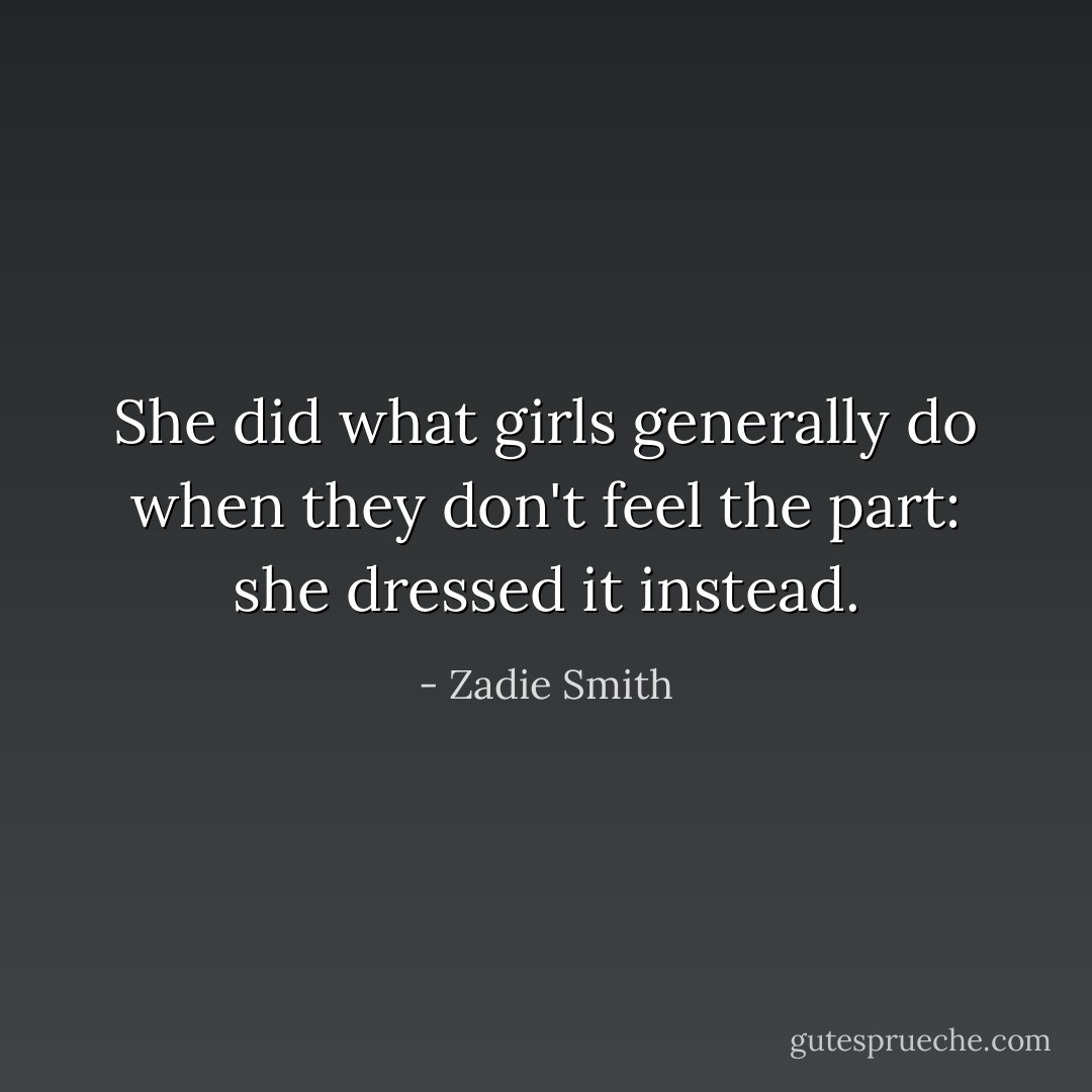 She did what girls generally do when they don't feel the part: she dressed it instead. - Zadie Smith