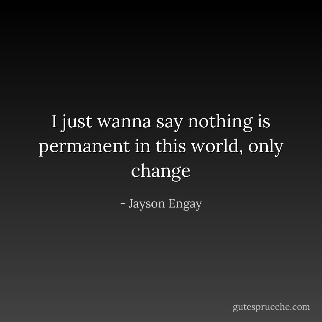 I just wanna say nothing is permanent in this world, only change - Jayson Engay