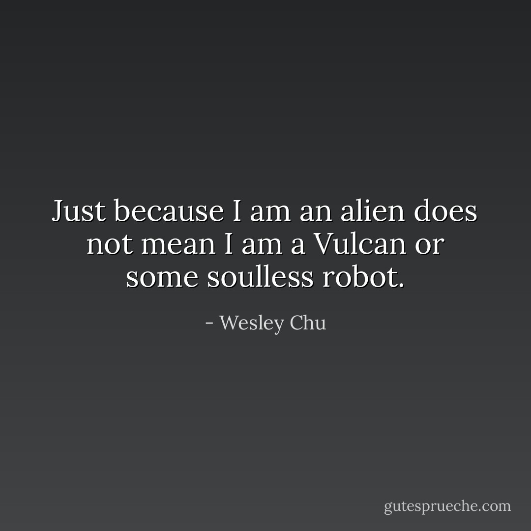 <i>Just because I am an alien does not mean I am a Vulcan or some soulless robot.</i> - Wesley Chu