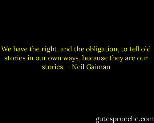 We have the right, and the obligation, to tell old stories in our own ways, because they are our stories. - Neil Gaiman