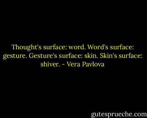 Thought's surface: word.<br />Word's surface: gesture.<br />Gesture's surface: skin.<br />Skin's surface: shiver. - Vera Pavlova