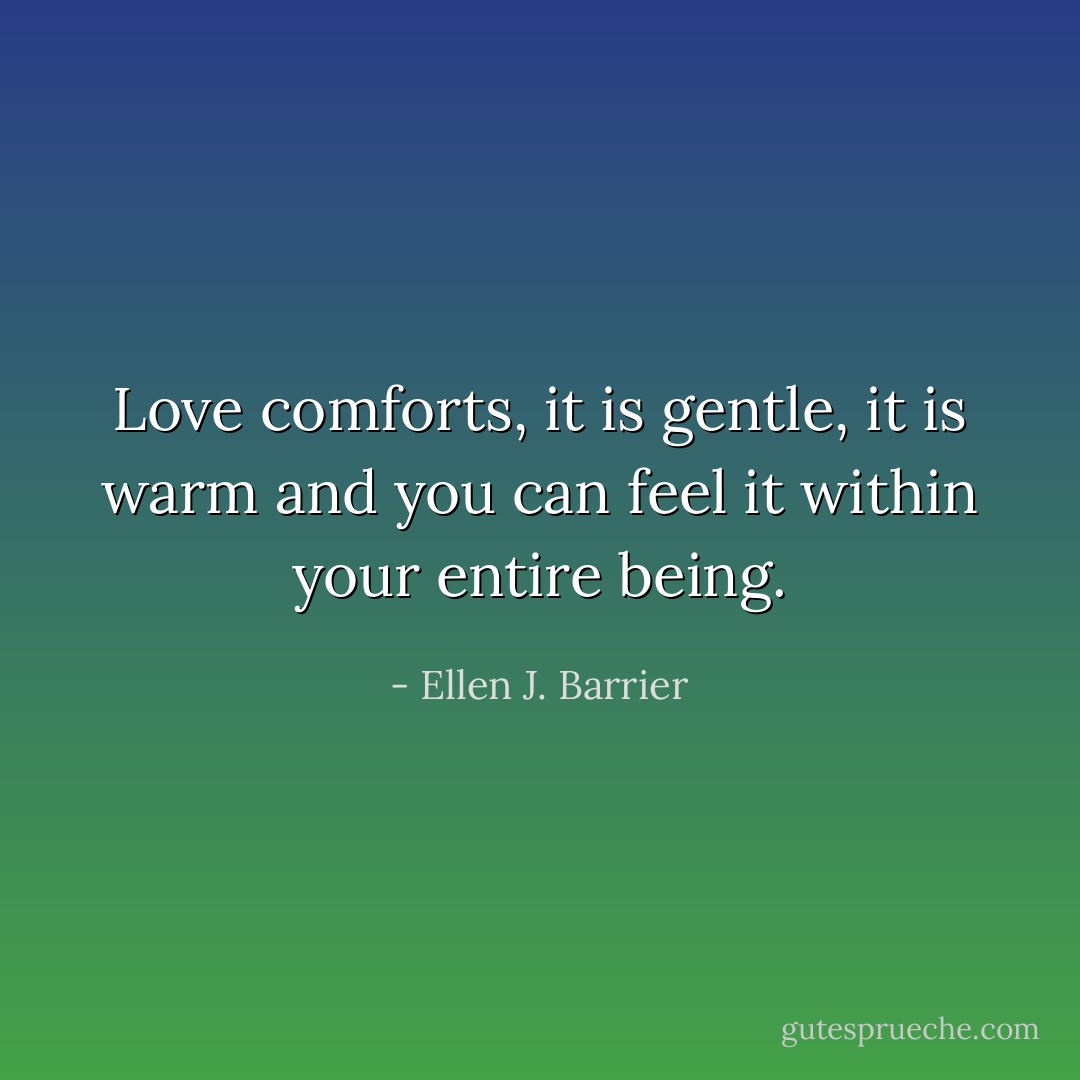 Love comforts, it is gentle, it is warm and you can feel it within your entire being. - Ellen J. Barrier