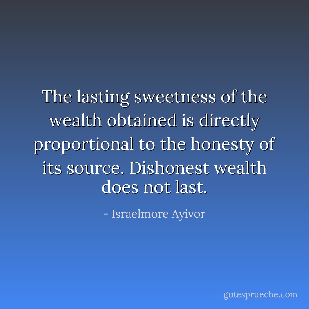 The lasting sweetness of the wealth obtained is directly proportional to the honesty of its source. Dishonest wealth does not last. - Israelmore Ayivor