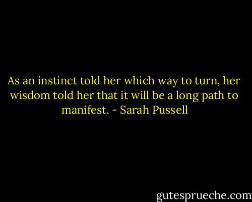 As an instinct told her which way to turn, her wisdom told her that it will be a long path to manifest. - Sarah Pussell