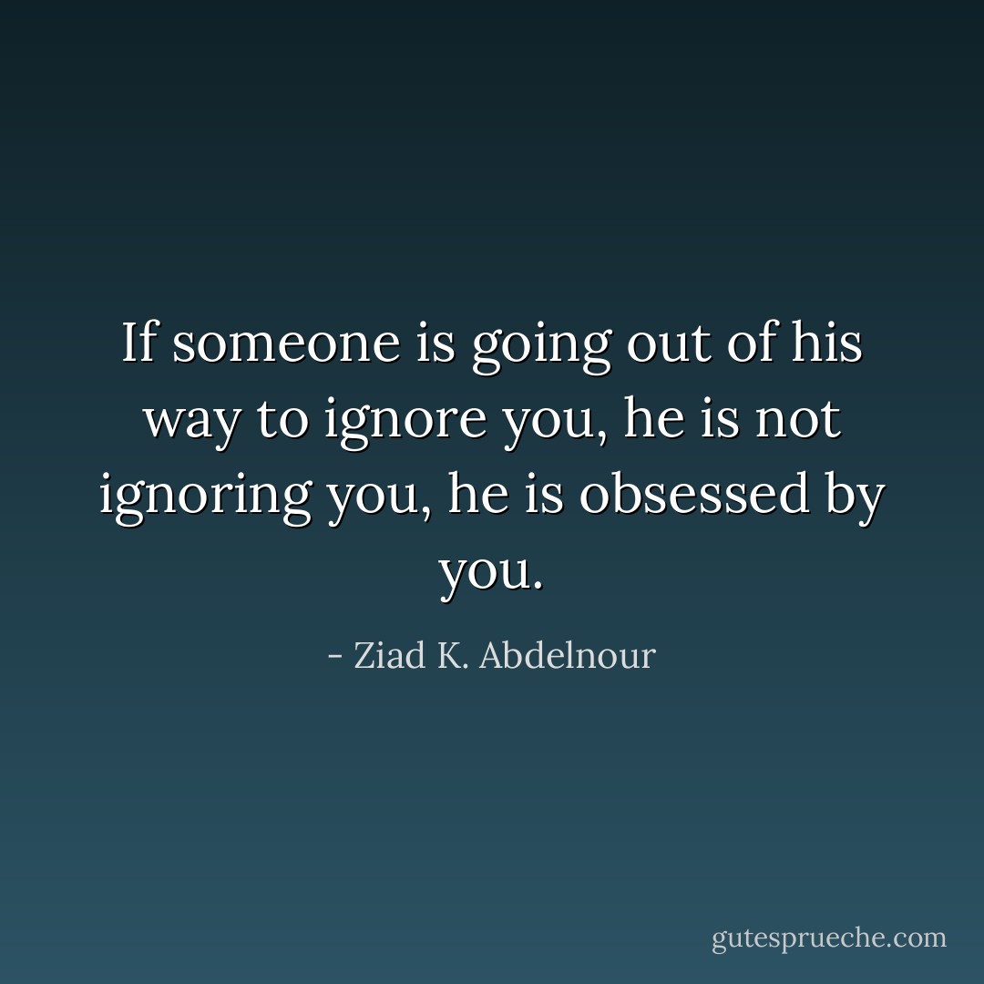 If someone is going out of his way to ignore you, he is not ignoring you, he is obsessed by you. - Ziad K. Abdelnour