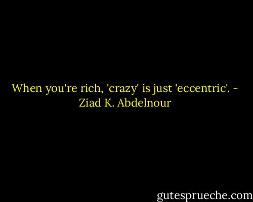 When you're rich, 'crazy' is just 'eccentric'. - Ziad K. Abdelnour