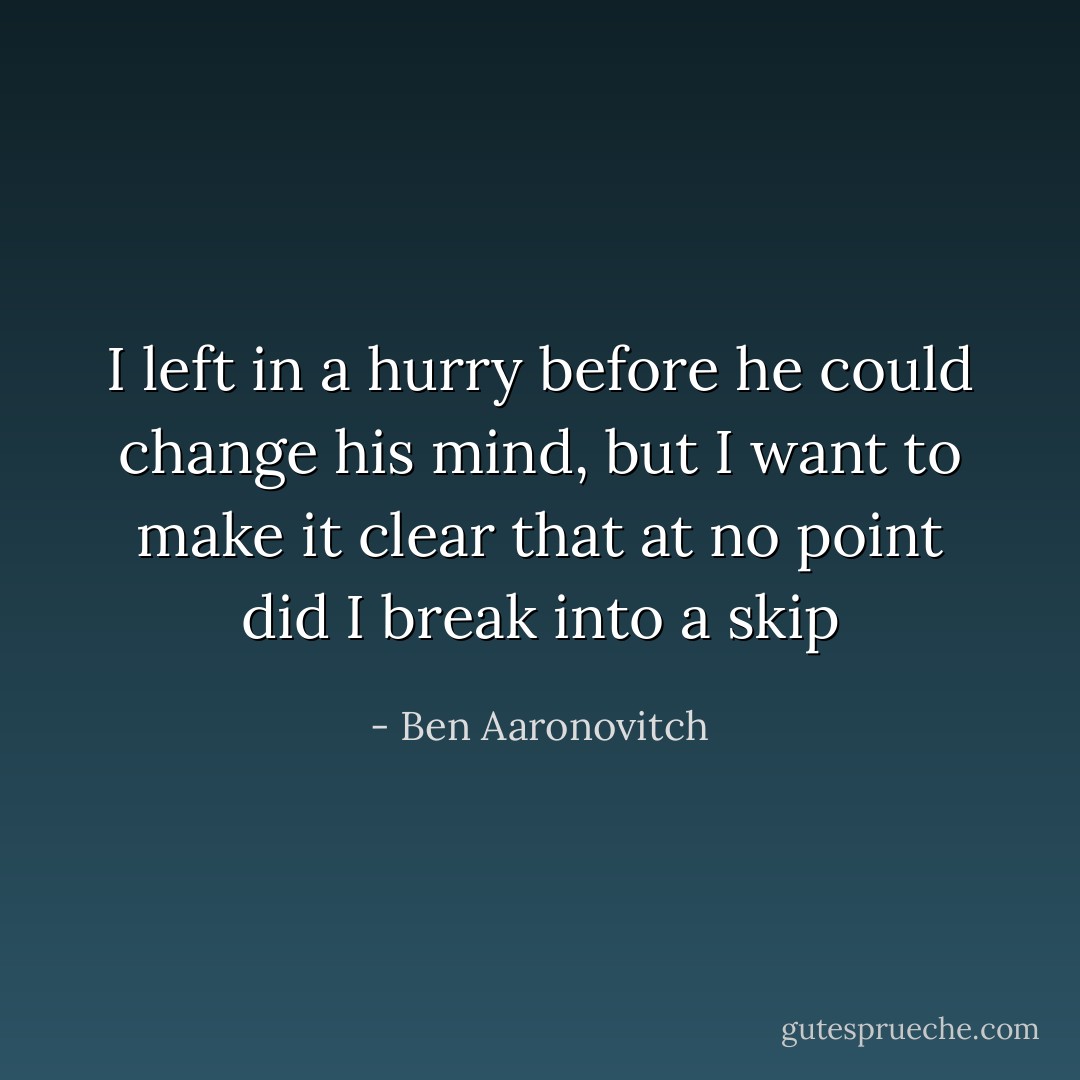 I left in a hurry before he could change his mind, but I want to make it clear that at no point did I break into a skip - Ben Aaronovitch
