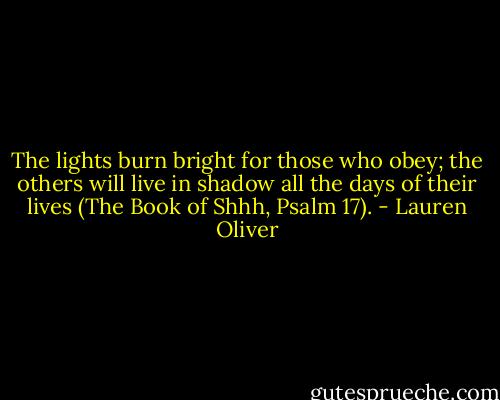 The lights burn bright for those who obey; the others will live in shadow all the days of their lives (The Book of Shhh, Psalm 17). - Lauren Oliver