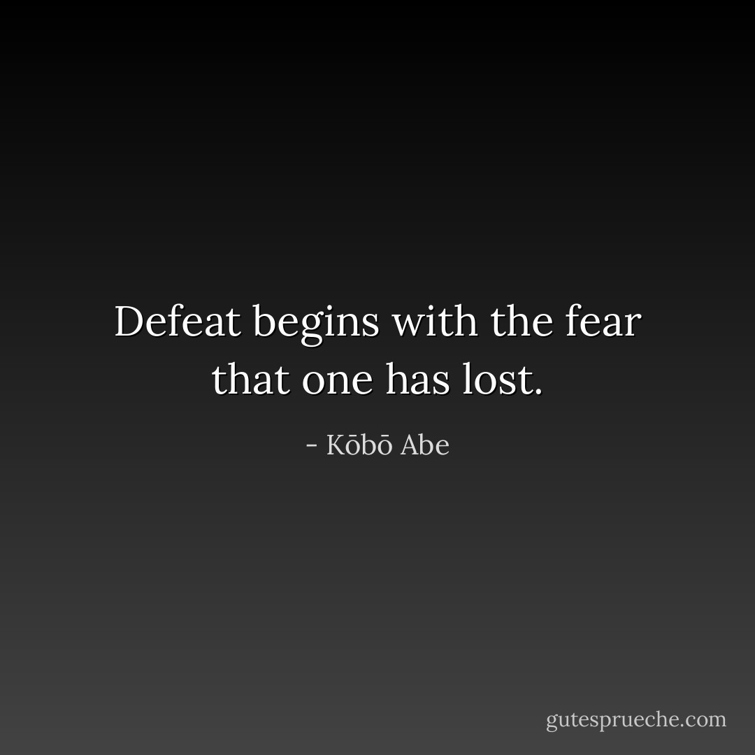 Defeat begins with the fear that one has lost. - Kōbō Abe