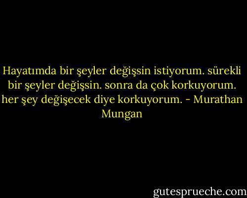 Hayatımda bir şeyler değişsin istiyorum. sürekli bir şeyler değişsin. sonra da çok korkuyorum. her şey değişecek diye korkuyorum. - Murathan Mungan