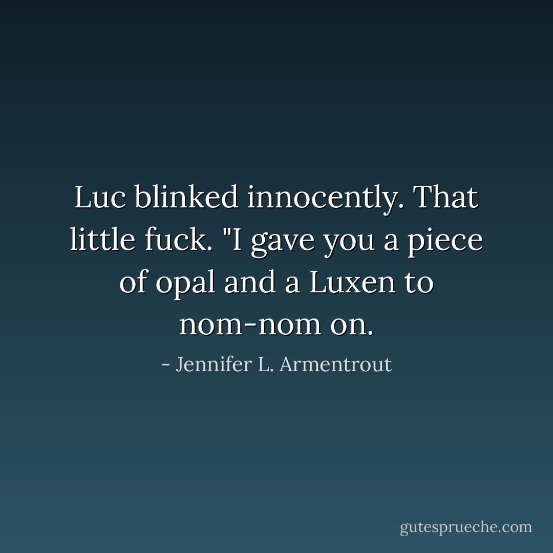 Luc blinked innocently. That little fuck. "I gave you a piece of opal and a Luxen to nom-nom on. - Jennifer L. Armentrout