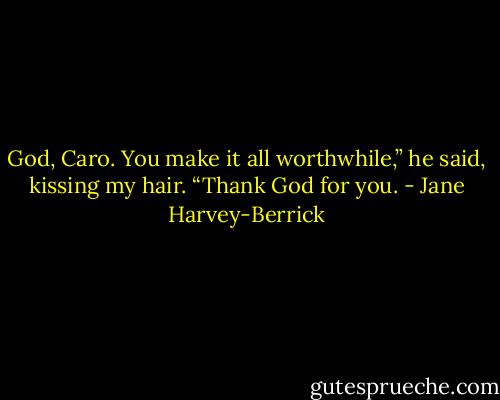 God, Caro. You make it all worthwhile,” he said, kissing my hair. “Thank God for you. - Jane Harvey-Berrick