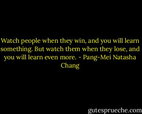 Watch people when they win, and you will learn something. But watch them when they lose, and you will learn even more. - Pang-Mei Natasha Chang