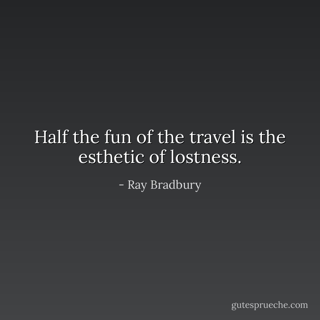 Half the fun of the travel is the esthetic of lostness. - Ray Bradbury