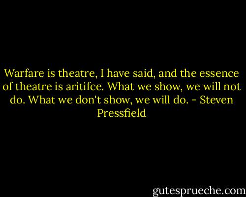 Warfare is theatre, I have said, and the essence of theatre is aritifce. What we show, we will not do. What we don't show, we will do. - Steven Pressfield