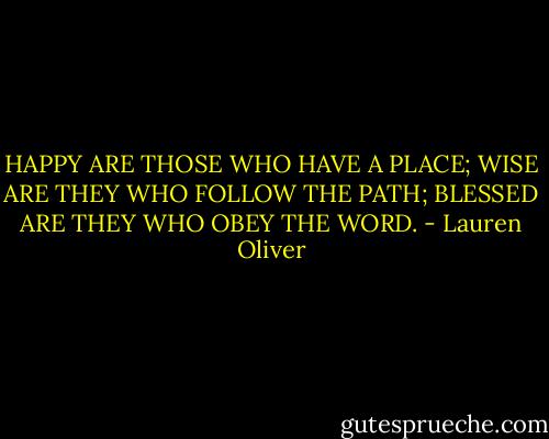 HAPPY ARE THOSE WHO HAVE A PLACE; WISE ARE THEY WHO FOLLOW THE PATH; BLESSED ARE THEY WHO OBEY THE WORD. - Lauren Oliver