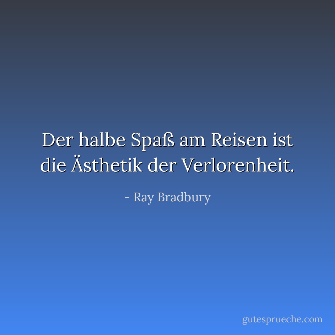 Der halbe Spaß am Reisen ist die Ästhetik der Verlorenheit. - Ray Bradbury<