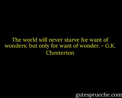 The world will never starve for want of wonders; but only for want of wonder. - G.K. Chesterton