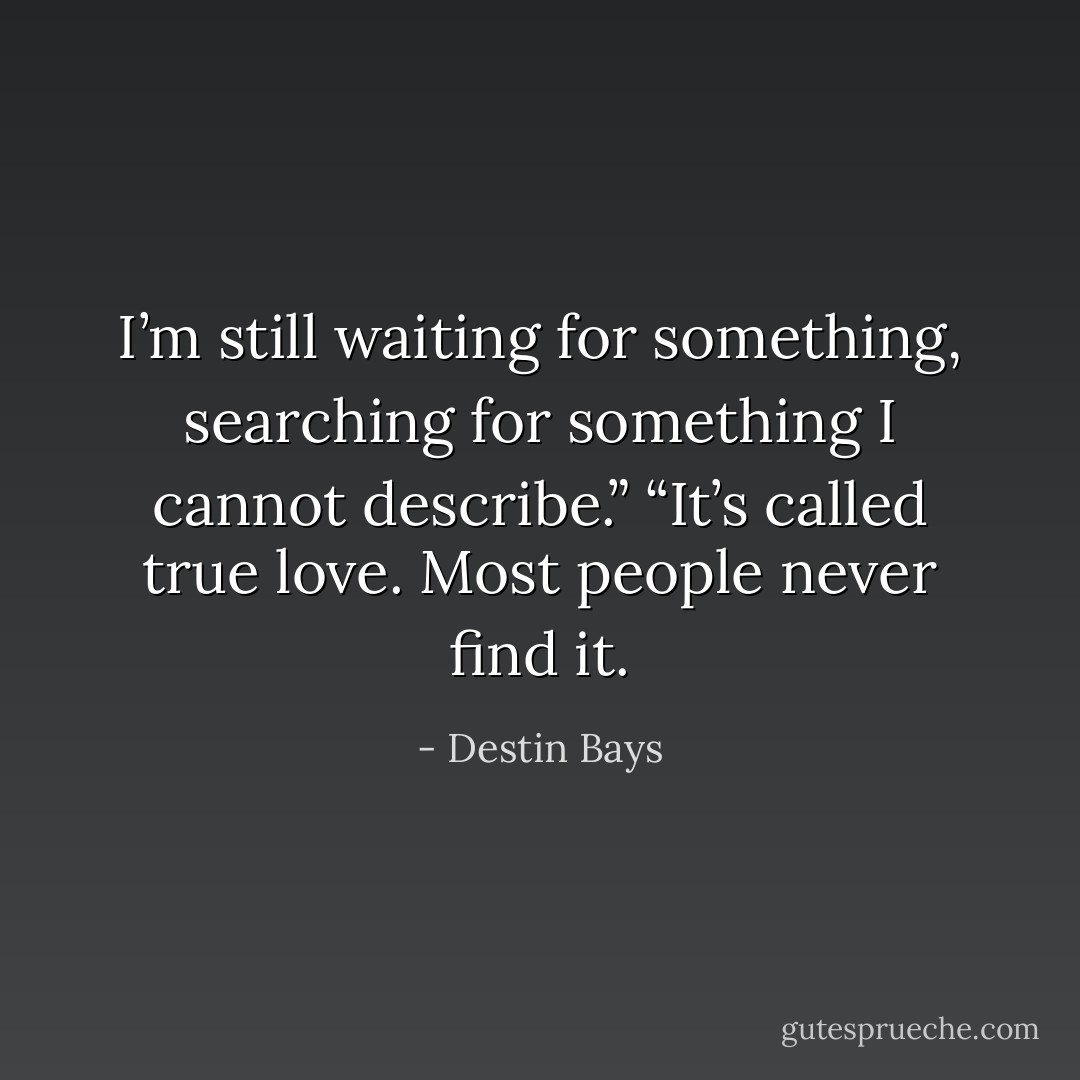 I’m still waiting for something, searching for something I cannot describe.”<br />“It’s called true love. Most people never find it. - Destin Bays