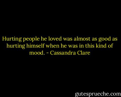Hurting people he loved was almost as good as hurting himself when he was in this kind of mood. - Cassandra Clare