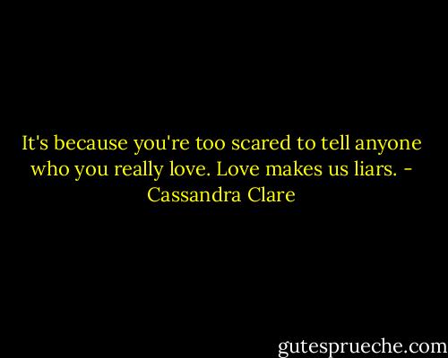 It's because you're too scared to tell anyone who you really love. Love makes us liars. - Cassandra Clare