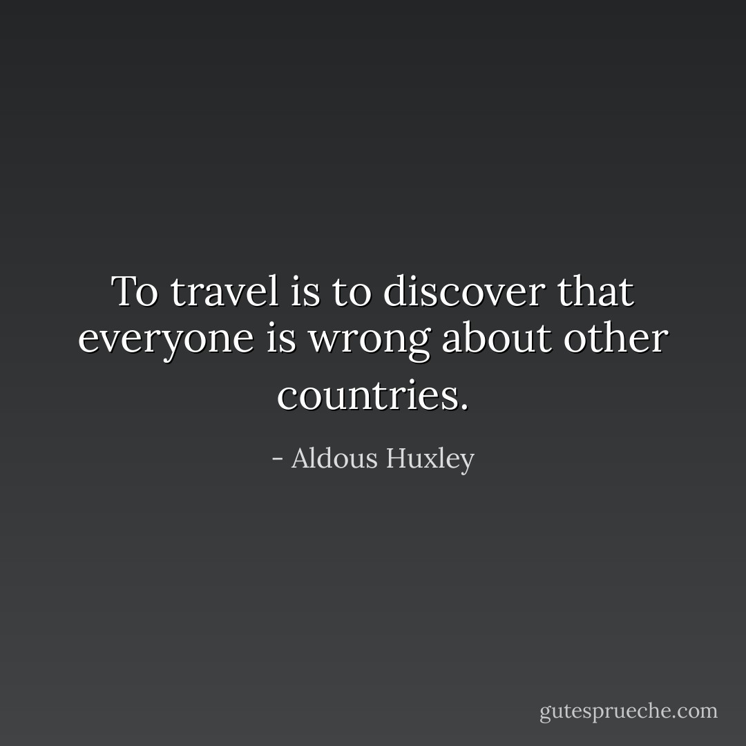 To travel is to discover that everyone is wrong about other countries. - Aldous Huxley