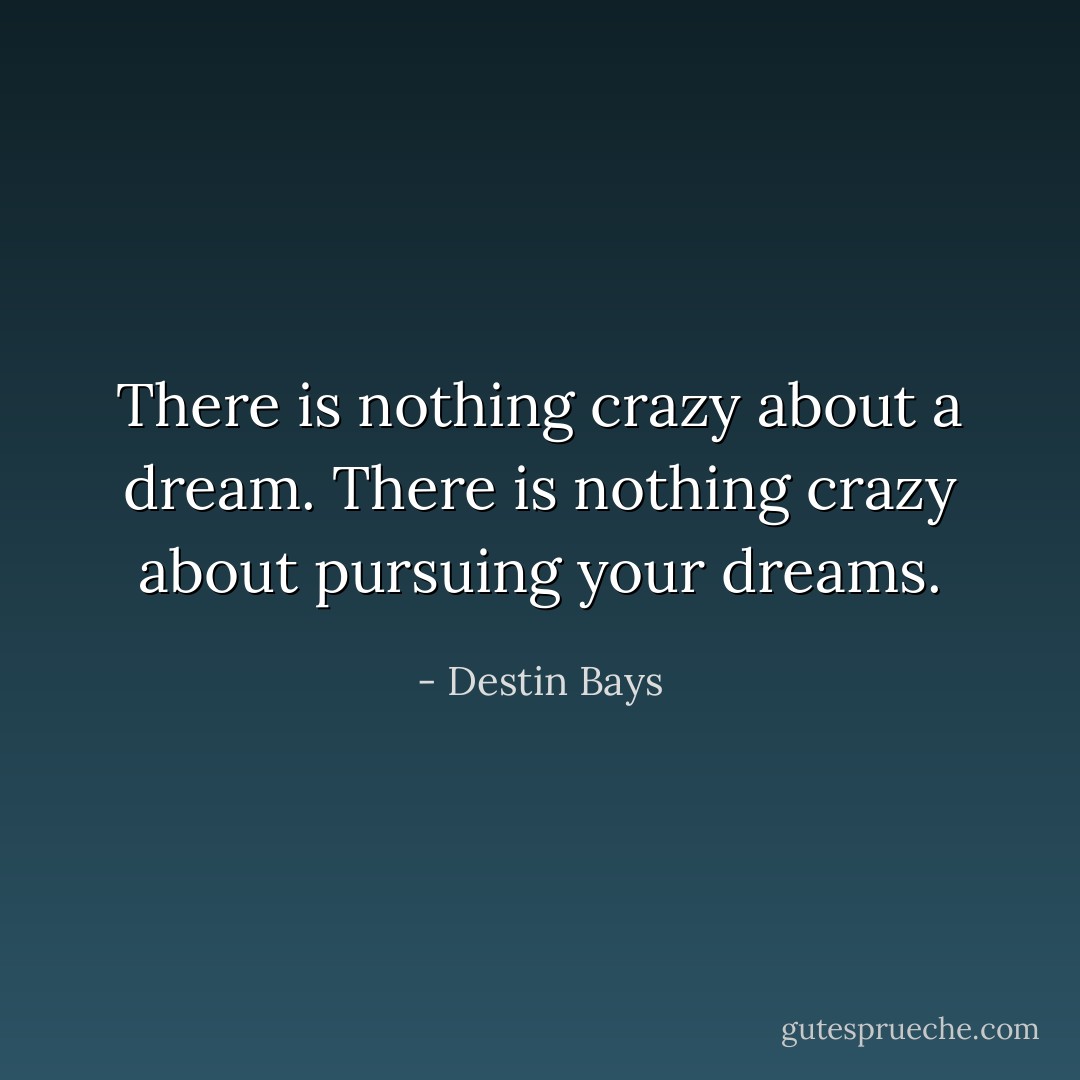 There is nothing crazy about a dream. There is nothing crazy about pursuing your dreams. - Destin Bays