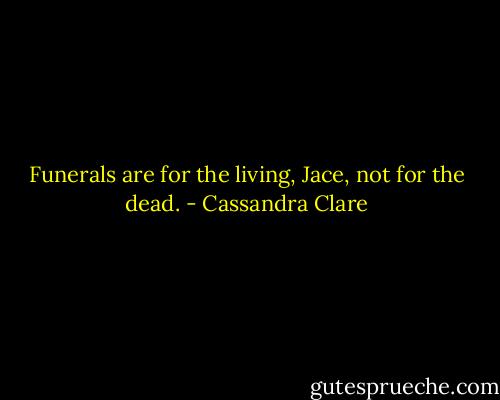 Funerals are for the living, Jace, not for the dead. - Cassandra Clare