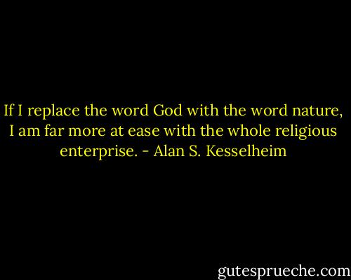 If I replace the word God with the word nature, I am far more at ease with the whole religious enterprise. - Alan S. Kesselheim