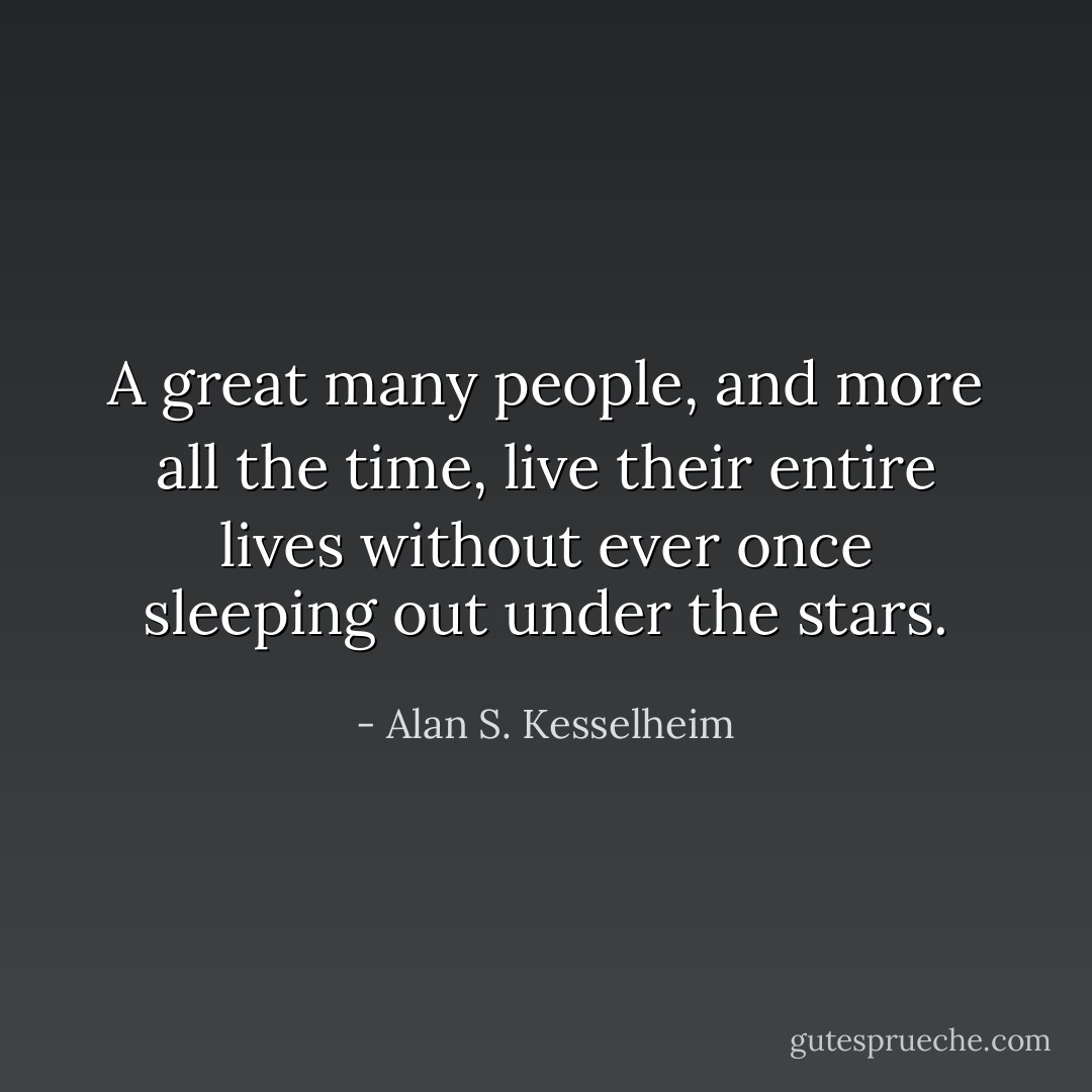 A great many people, and more all the time, live their entire lives without ever once sleeping out under the stars. - Alan S. Kesselheim