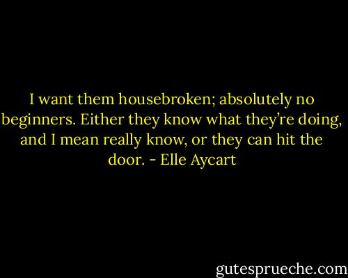 I want them housebroken; absolutely no beginners. Either they know what they’re doing, and I mean really know, or they can hit the door. - Elle Aycart