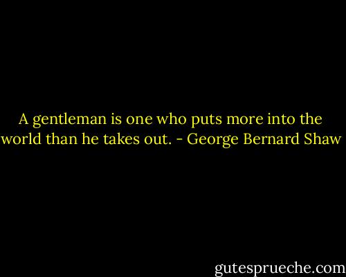 A gentleman is one who puts more into the world than he takes out. - George Bernard Shaw