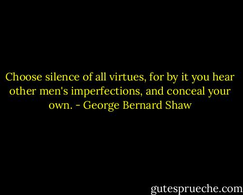 Choose silence of all virtues, for by it you hear other men's imperfections, and conceal your own. - George Bernard Shaw