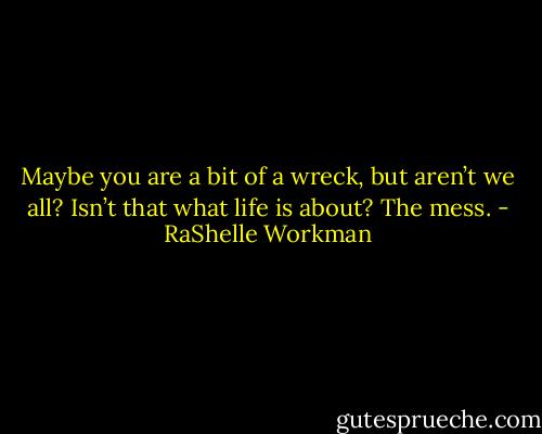 Maybe you are a bit of a wreck, but aren’t we all? Isn’t that what life is about? The mess. - RaShelle Workman