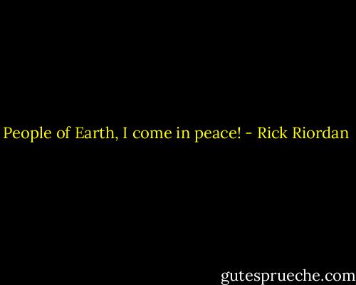 People of Earth, I come in peace! - Rick Riordan