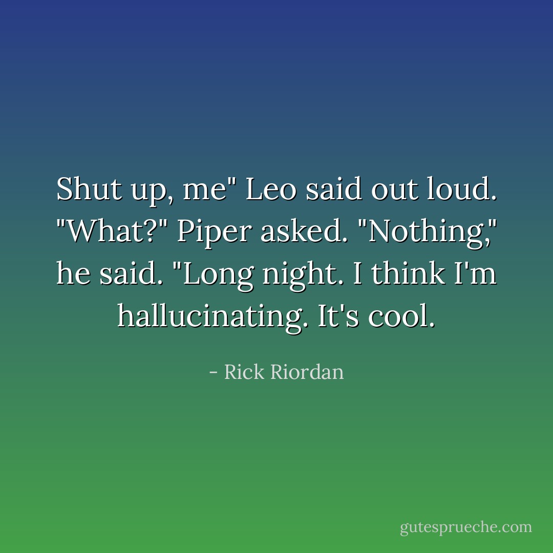 Shut up, me" Leo said out loud.<br />"What?" Piper asked.<br />"Nothing," he said. "Long night. I think I'm hallucinating. It's cool. - Rick Riordan