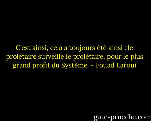 C’est ainsi, cela a toujours été ainsi : le prolétaire surveille le prolétaire, pour le plus grand profit du Système. - Fouad Laroui