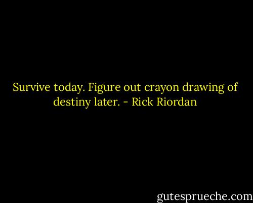 Survive today. Figure out crayon drawing of destiny later. - Rick Riordan