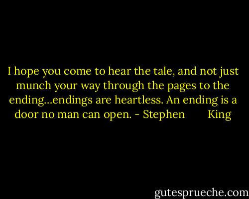 I hope you come to hear the tale, and not just munch your way through the pages to the ending…endings are heartless. An ending is a door no man can open. - Stephen        King