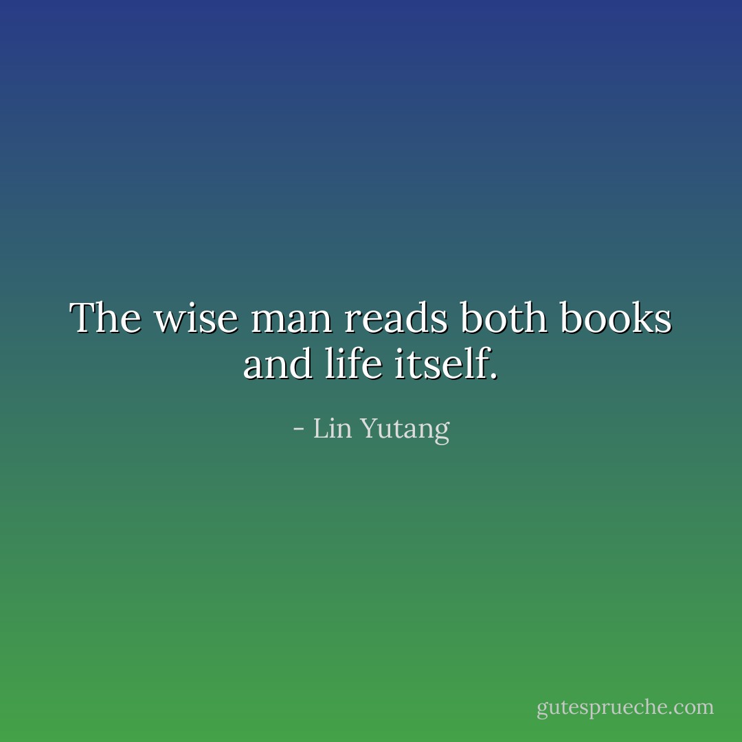 The wise man reads both books and life itself. - Lin Yutang
