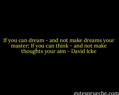 If you can dream - and not make dreams your master; If you can think - and not make thoughts your aim - David Icke