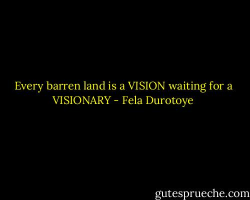 Every barren land is a VISION waiting for a VISIONARY - Fela Durotoye