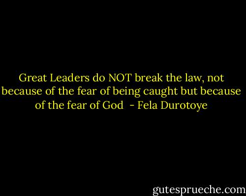 Great Leaders do NOT break the law, not because of the fear of being caught but because of the fear of God  - Fela Durotoye