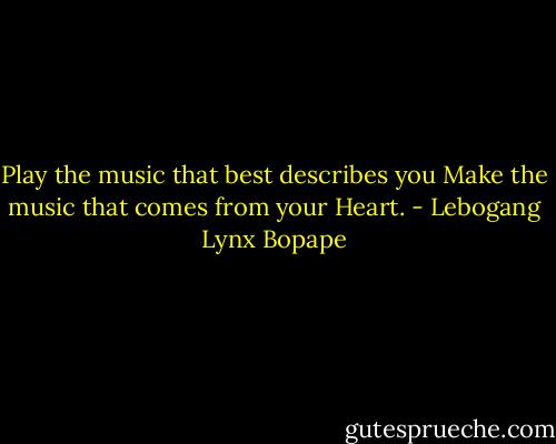 Play the music that best describes you<br />Make the music that comes from your Heart. - Lebogang Lynx Bopape