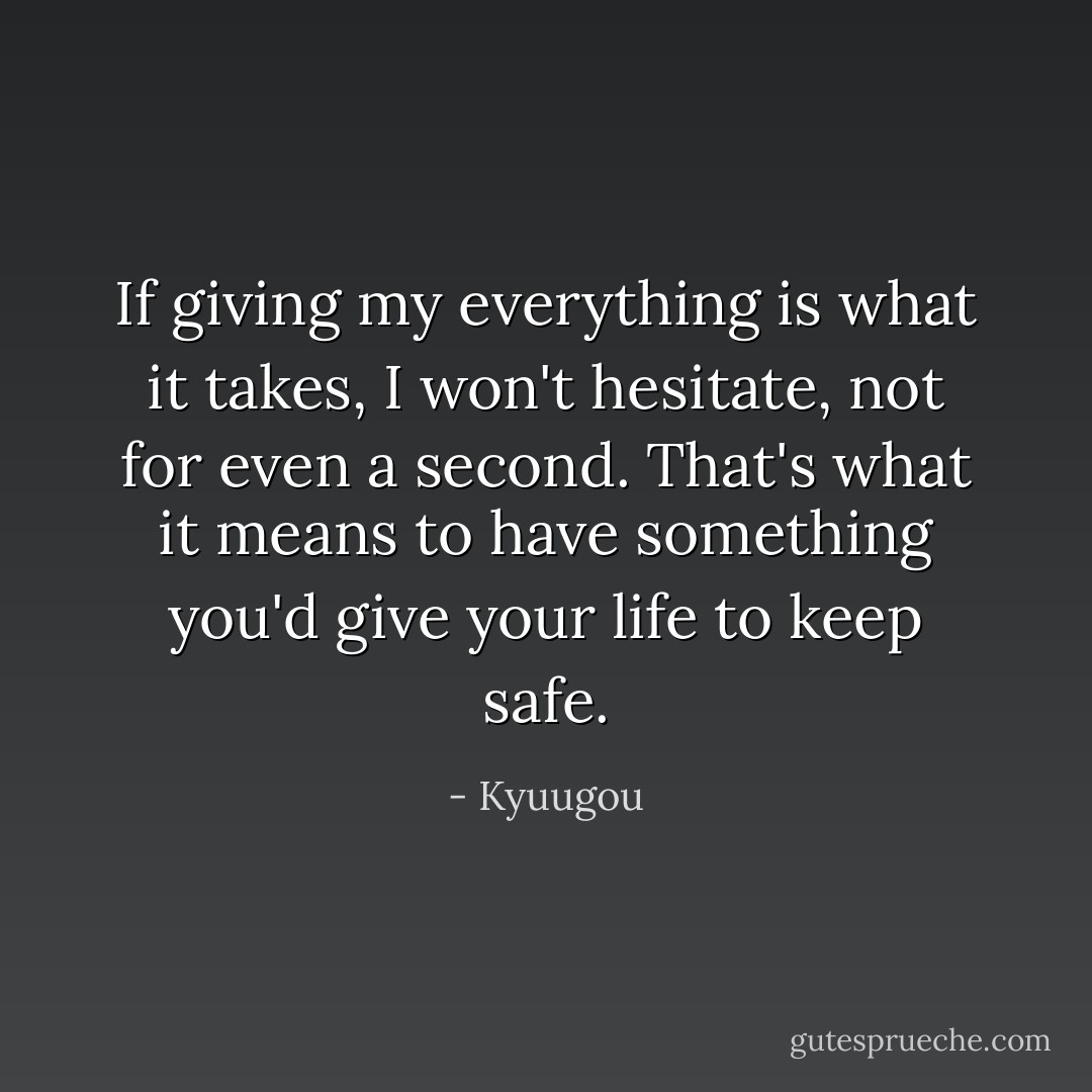 If giving my everything is what it takes, I won't hesitate, not for even a second. That's what it means to have something you'd give your life to keep safe. - Kyuugou