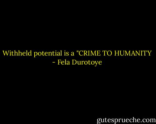 Withheld potential is a "CRIME TO HUMANITY - Fela Durotoye